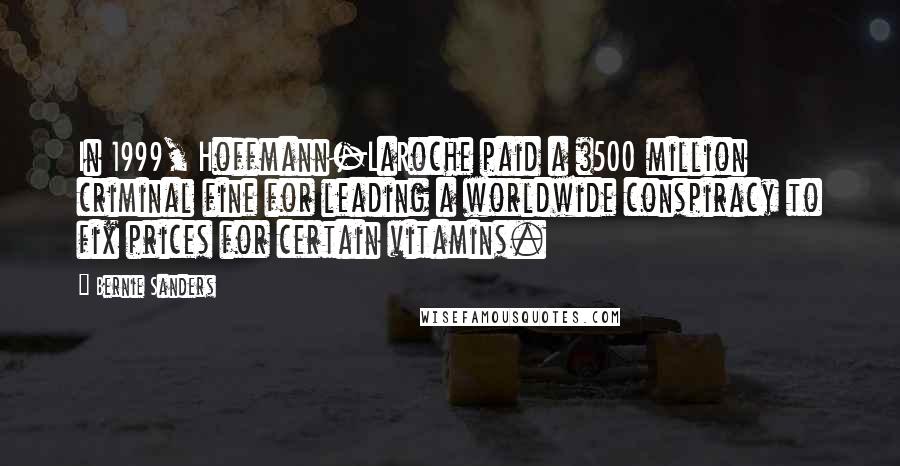 Bernie Sanders Quotes: In 1999, Hoffmann-LaRoche paid a $500 million criminal fine for leading a worldwide conspiracy to fix prices for certain vitamins.