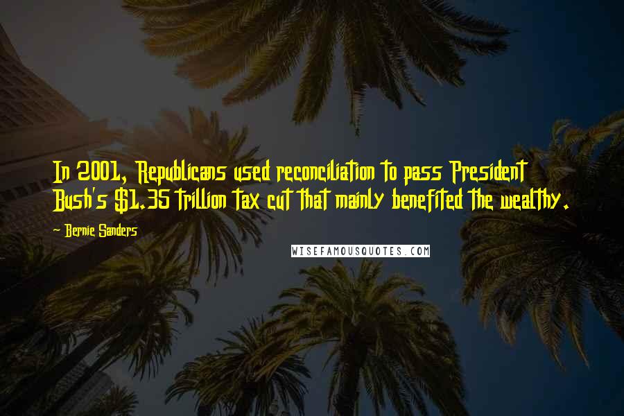 Bernie Sanders Quotes: In 2001, Republicans used reconciliation to pass President Bush's $1.35 trillion tax cut that mainly benefited the wealthy.