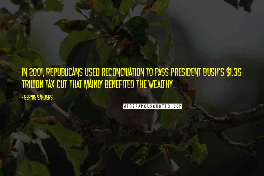 Bernie Sanders Quotes: In 2001, Republicans used reconciliation to pass President Bush's $1.35 trillion tax cut that mainly benefited the wealthy.