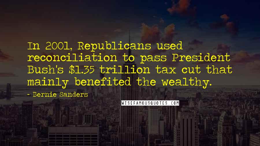 Bernie Sanders Quotes: In 2001, Republicans used reconciliation to pass President Bush's $1.35 trillion tax cut that mainly benefited the wealthy.