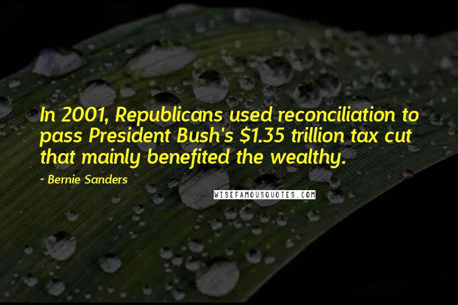 Bernie Sanders Quotes: In 2001, Republicans used reconciliation to pass President Bush's $1.35 trillion tax cut that mainly benefited the wealthy.