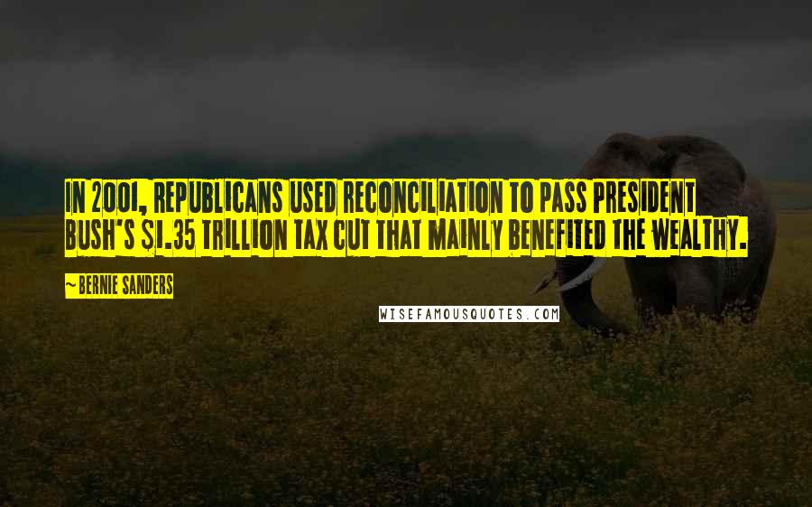 Bernie Sanders Quotes: In 2001, Republicans used reconciliation to pass President Bush's $1.35 trillion tax cut that mainly benefited the wealthy.