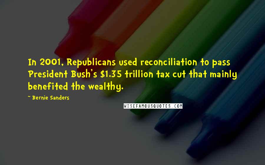 Bernie Sanders Quotes: In 2001, Republicans used reconciliation to pass President Bush's $1.35 trillion tax cut that mainly benefited the wealthy.