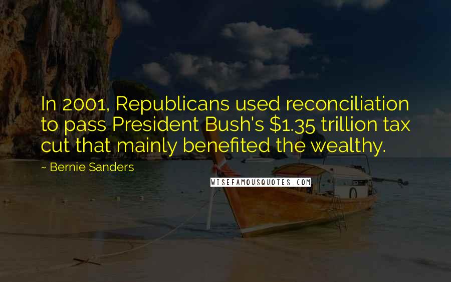 Bernie Sanders Quotes: In 2001, Republicans used reconciliation to pass President Bush's $1.35 trillion tax cut that mainly benefited the wealthy.