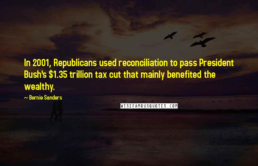 Bernie Sanders Quotes: In 2001, Republicans used reconciliation to pass President Bush's $1.35 trillion tax cut that mainly benefited the wealthy.