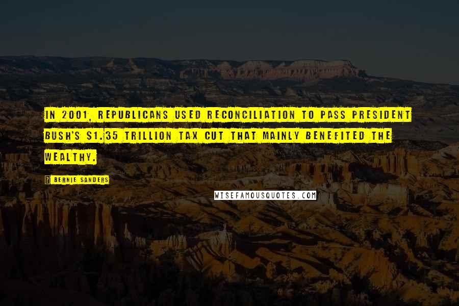 Bernie Sanders Quotes: In 2001, Republicans used reconciliation to pass President Bush's $1.35 trillion tax cut that mainly benefited the wealthy.