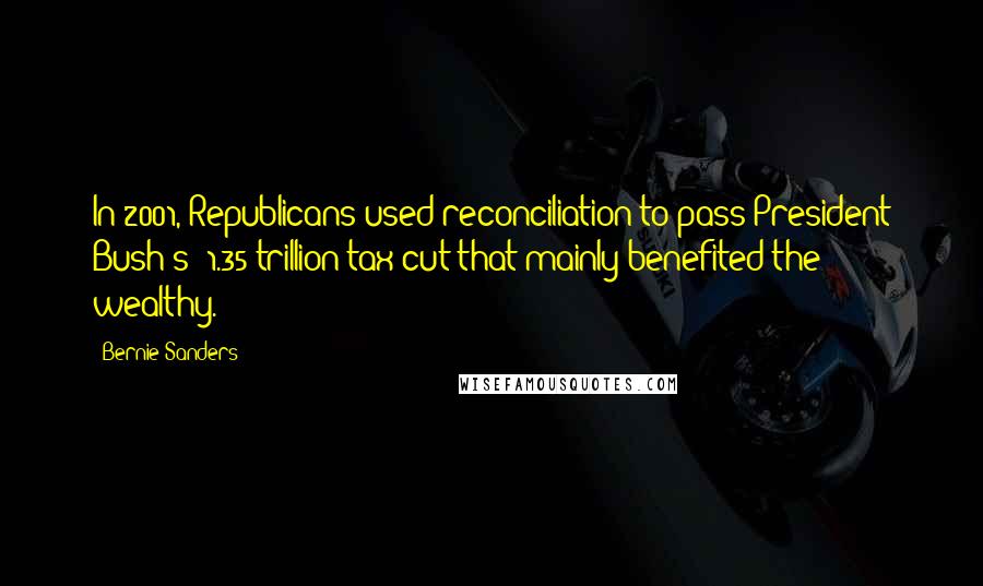 Bernie Sanders Quotes: In 2001, Republicans used reconciliation to pass President Bush's $1.35 trillion tax cut that mainly benefited the wealthy.