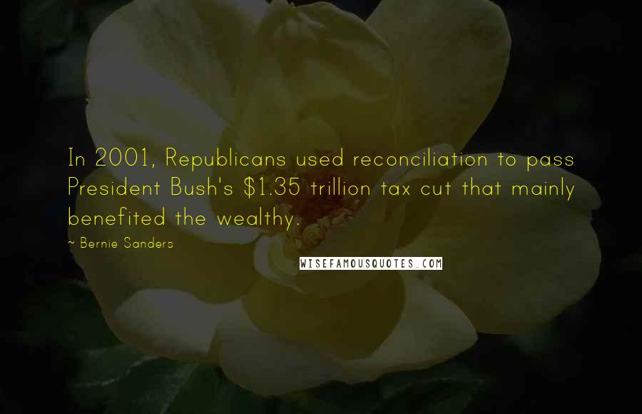 Bernie Sanders Quotes: In 2001, Republicans used reconciliation to pass President Bush's $1.35 trillion tax cut that mainly benefited the wealthy.