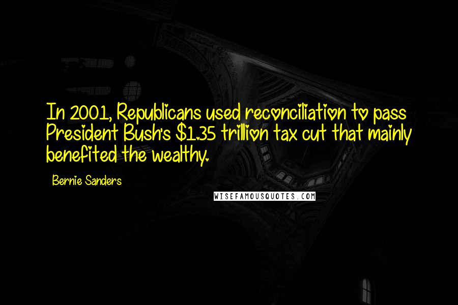 Bernie Sanders Quotes: In 2001, Republicans used reconciliation to pass President Bush's $1.35 trillion tax cut that mainly benefited the wealthy.