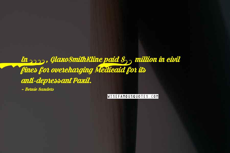 Bernie Sanders Quotes: In 2003, GlaxoSmithKline paid $88 million in civil fines for overcharging Medicaid for its anti-depressant Paxil.