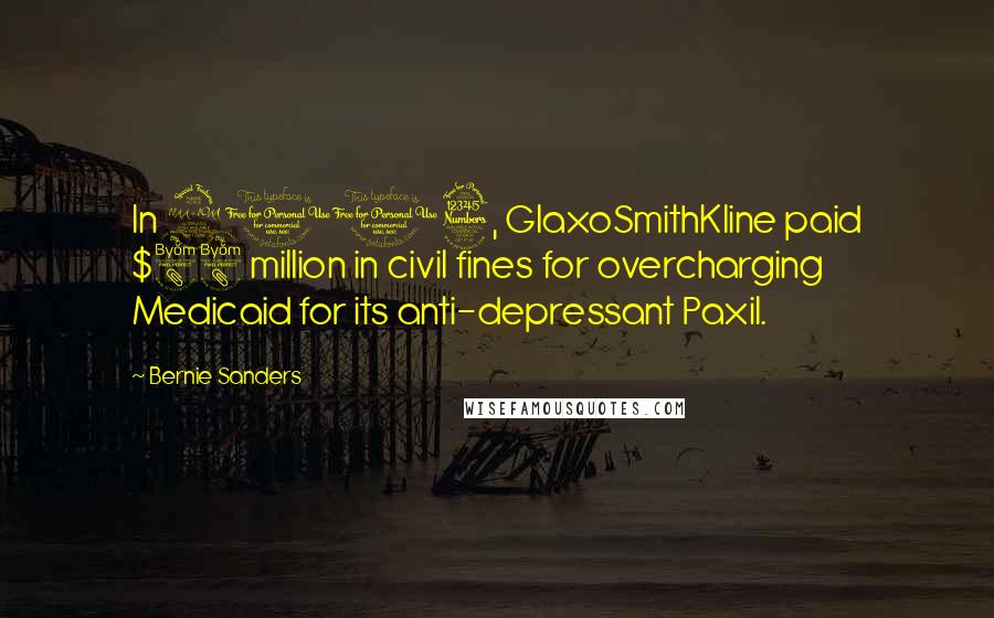 Bernie Sanders Quotes: In 2003, GlaxoSmithKline paid $88 million in civil fines for overcharging Medicaid for its anti-depressant Paxil.