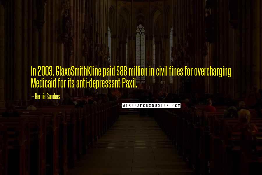 Bernie Sanders Quotes: In 2003, GlaxoSmithKline paid $88 million in civil fines for overcharging Medicaid for its anti-depressant Paxil.