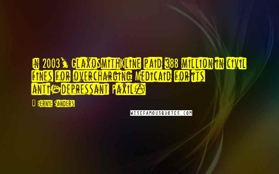 Bernie Sanders Quotes: In 2003, GlaxoSmithKline paid $88 million in civil fines for overcharging Medicaid for its anti-depressant Paxil.