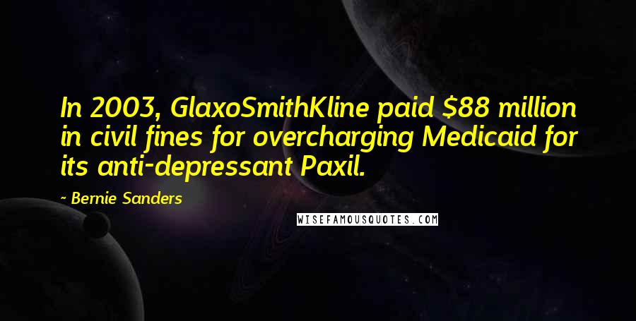 Bernie Sanders Quotes: In 2003, GlaxoSmithKline paid $88 million in civil fines for overcharging Medicaid for its anti-depressant Paxil.