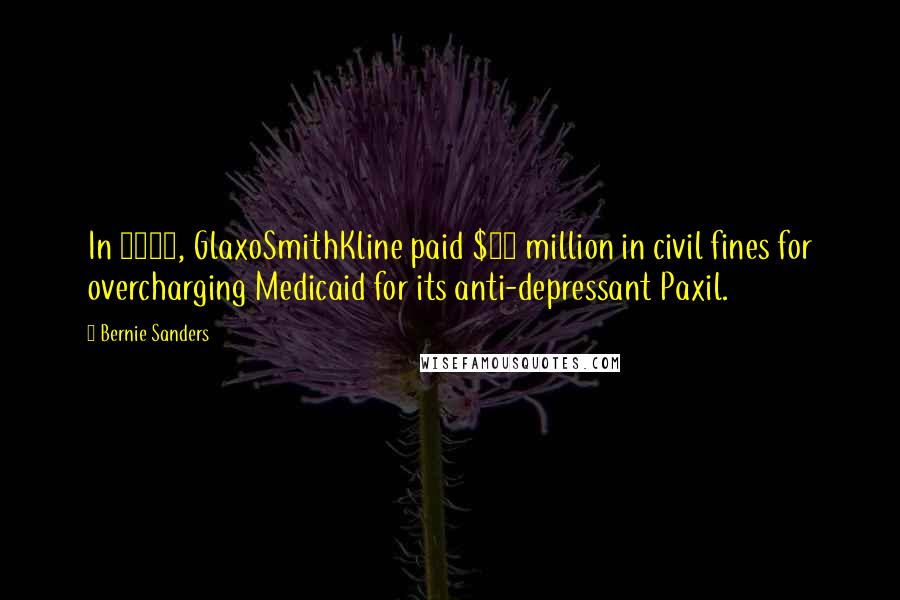 Bernie Sanders Quotes: In 2003, GlaxoSmithKline paid $88 million in civil fines for overcharging Medicaid for its anti-depressant Paxil.