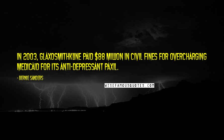 Bernie Sanders Quotes: In 2003, GlaxoSmithKline paid $88 million in civil fines for overcharging Medicaid for its anti-depressant Paxil.