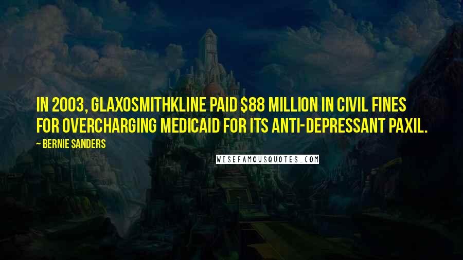 Bernie Sanders Quotes: In 2003, GlaxoSmithKline paid $88 million in civil fines for overcharging Medicaid for its anti-depressant Paxil.