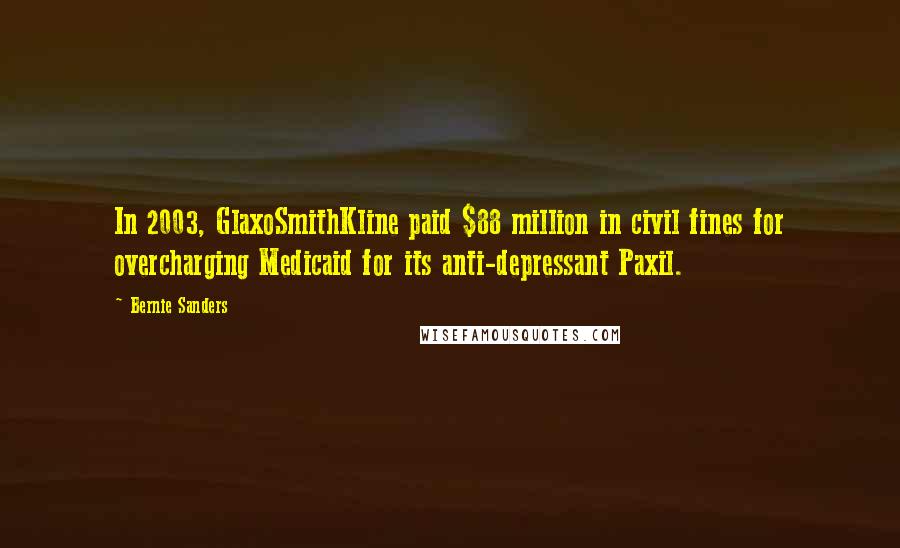 Bernie Sanders Quotes: In 2003, GlaxoSmithKline paid $88 million in civil fines for overcharging Medicaid for its anti-depressant Paxil.