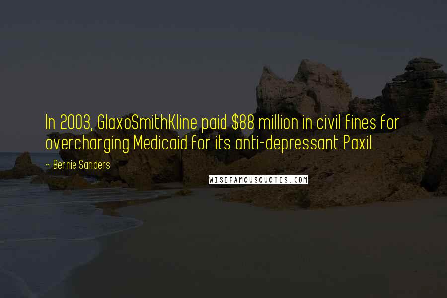 Bernie Sanders Quotes: In 2003, GlaxoSmithKline paid $88 million in civil fines for overcharging Medicaid for its anti-depressant Paxil.