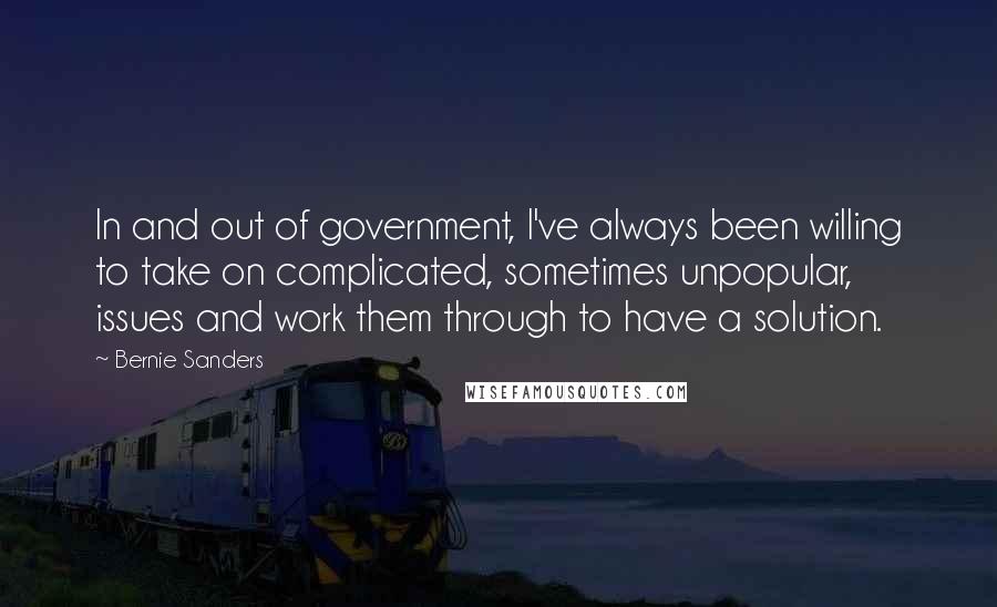 Bernie Sanders Quotes: In and out of government, I've always been willing to take on complicated, sometimes unpopular, issues and work them through to have a solution.