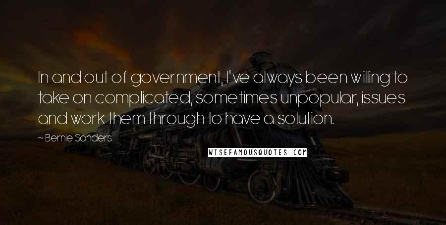 Bernie Sanders Quotes: In and out of government, I've always been willing to take on complicated, sometimes unpopular, issues and work them through to have a solution.