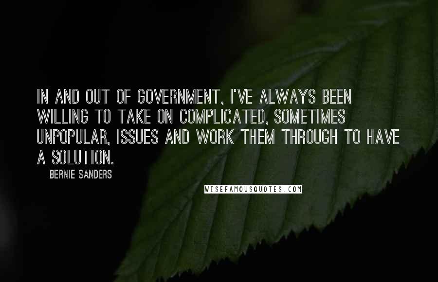 Bernie Sanders Quotes: In and out of government, I've always been willing to take on complicated, sometimes unpopular, issues and work them through to have a solution.