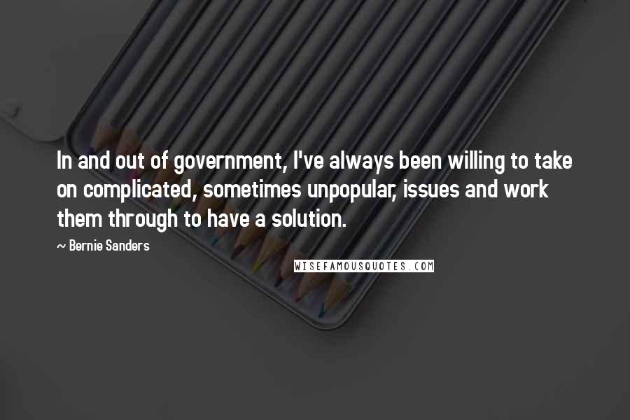 Bernie Sanders Quotes: In and out of government, I've always been willing to take on complicated, sometimes unpopular, issues and work them through to have a solution.