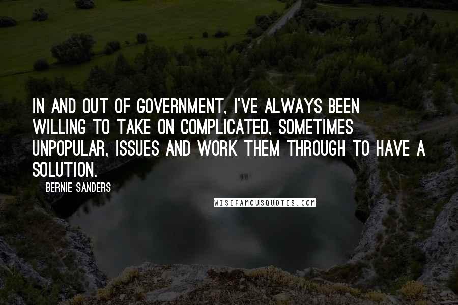 Bernie Sanders Quotes: In and out of government, I've always been willing to take on complicated, sometimes unpopular, issues and work them through to have a solution.