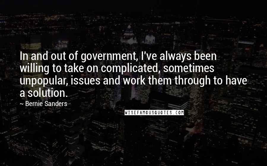 Bernie Sanders Quotes: In and out of government, I've always been willing to take on complicated, sometimes unpopular, issues and work them through to have a solution.