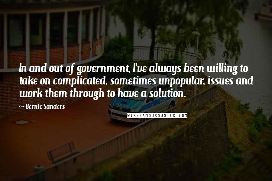 Bernie Sanders Quotes: In and out of government, I've always been willing to take on complicated, sometimes unpopular, issues and work them through to have a solution.