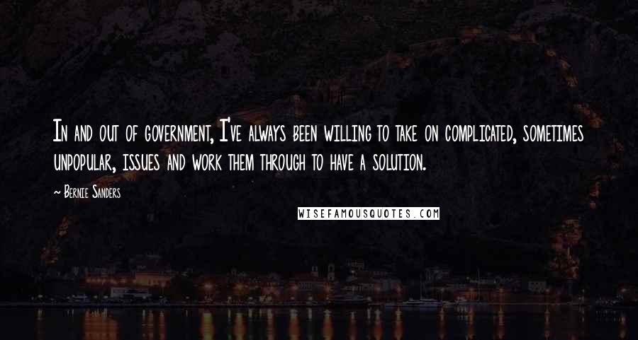 Bernie Sanders Quotes: In and out of government, I've always been willing to take on complicated, sometimes unpopular, issues and work them through to have a solution.