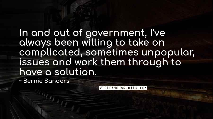 Bernie Sanders Quotes: In and out of government, I've always been willing to take on complicated, sometimes unpopular, issues and work them through to have a solution.