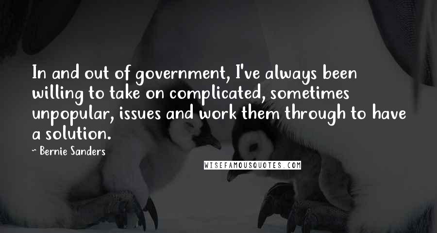 Bernie Sanders Quotes: In and out of government, I've always been willing to take on complicated, sometimes unpopular, issues and work them through to have a solution.