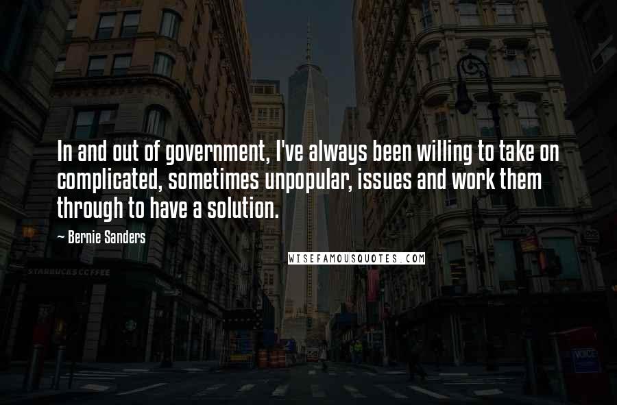 Bernie Sanders Quotes: In and out of government, I've always been willing to take on complicated, sometimes unpopular, issues and work them through to have a solution.