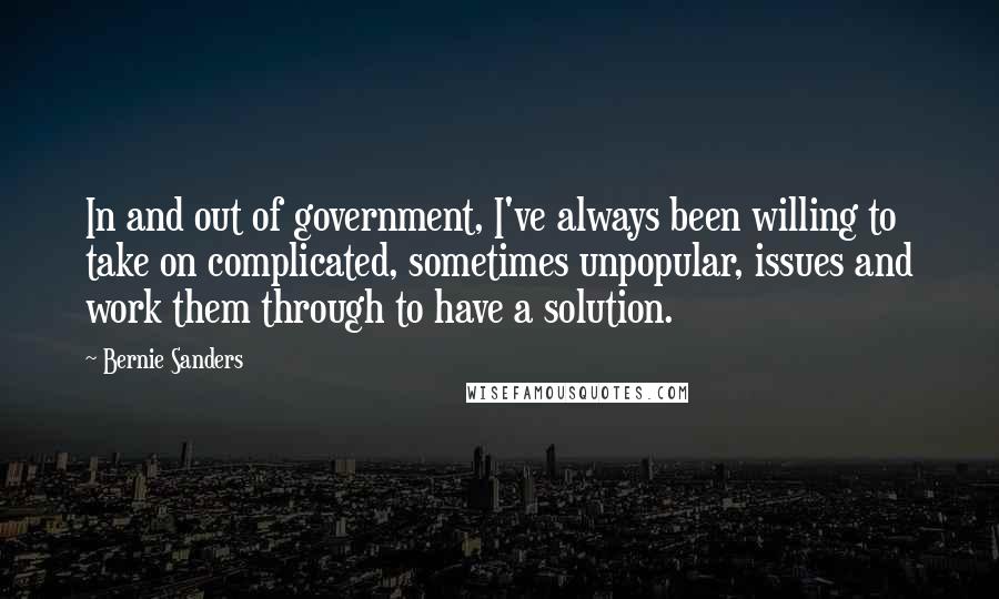 Bernie Sanders Quotes: In and out of government, I've always been willing to take on complicated, sometimes unpopular, issues and work them through to have a solution.