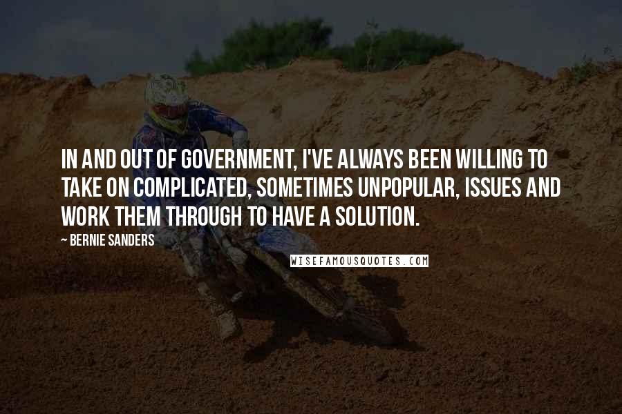 Bernie Sanders Quotes: In and out of government, I've always been willing to take on complicated, sometimes unpopular, issues and work them through to have a solution.