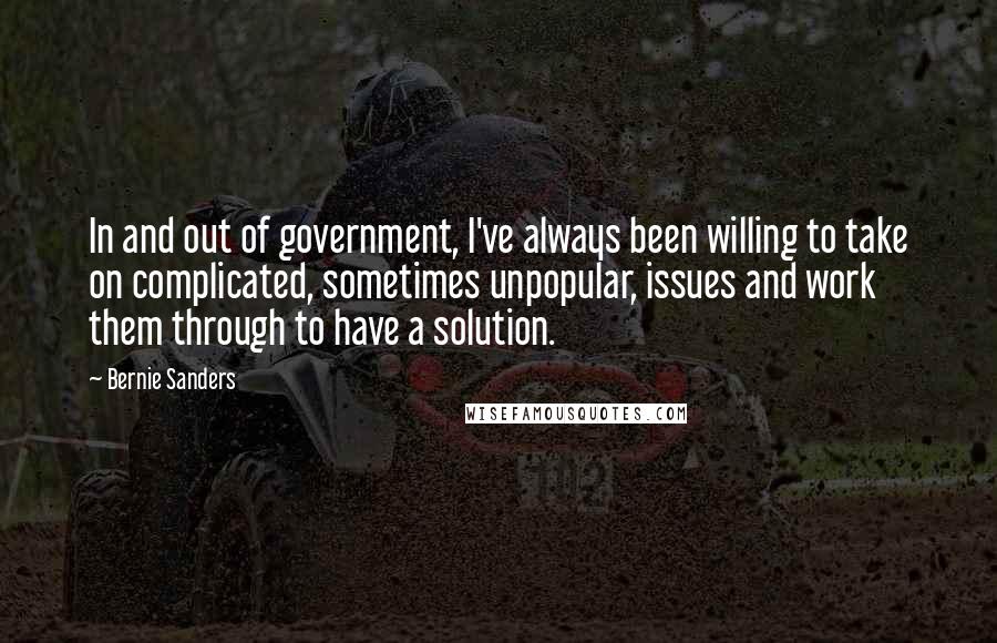 Bernie Sanders Quotes: In and out of government, I've always been willing to take on complicated, sometimes unpopular, issues and work them through to have a solution.