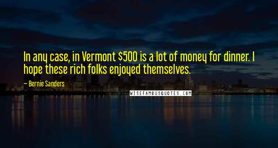 Bernie Sanders Quotes: In any case, in Vermont $500 is a lot of money for dinner. I hope these rich folks enjoyed themselves.