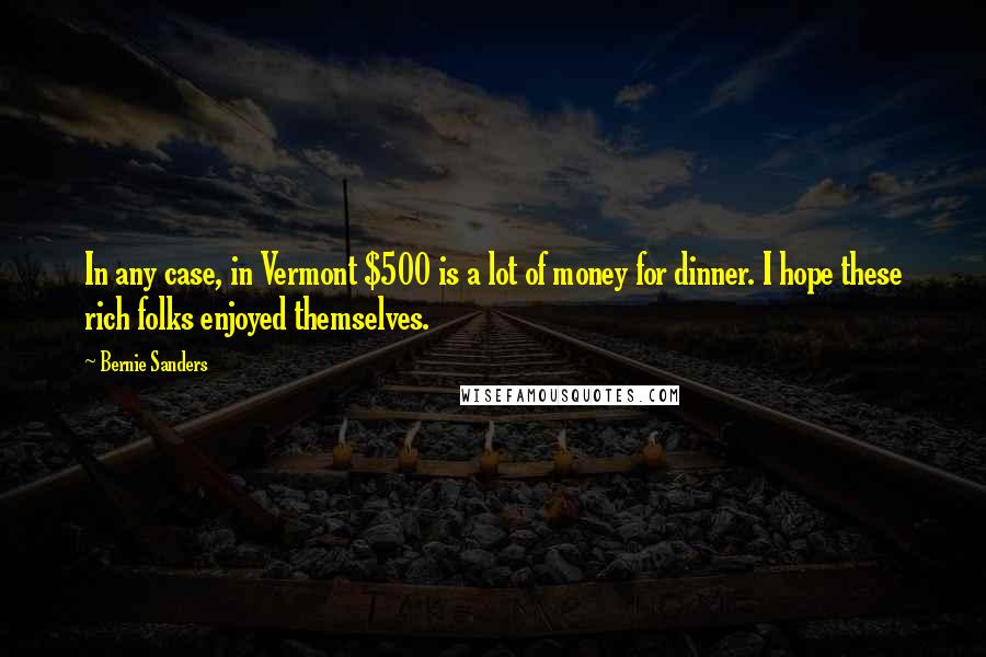 Bernie Sanders Quotes: In any case, in Vermont $500 is a lot of money for dinner. I hope these rich folks enjoyed themselves.