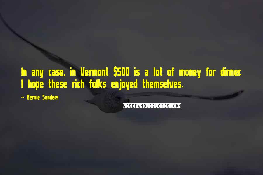 Bernie Sanders Quotes: In any case, in Vermont $500 is a lot of money for dinner. I hope these rich folks enjoyed themselves.