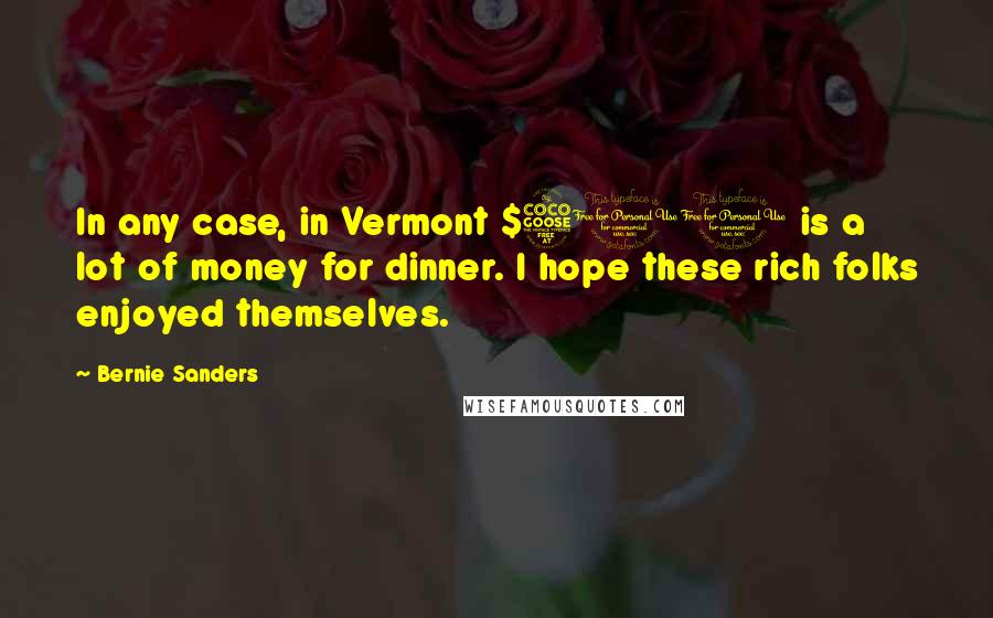 Bernie Sanders Quotes: In any case, in Vermont $500 is a lot of money for dinner. I hope these rich folks enjoyed themselves.