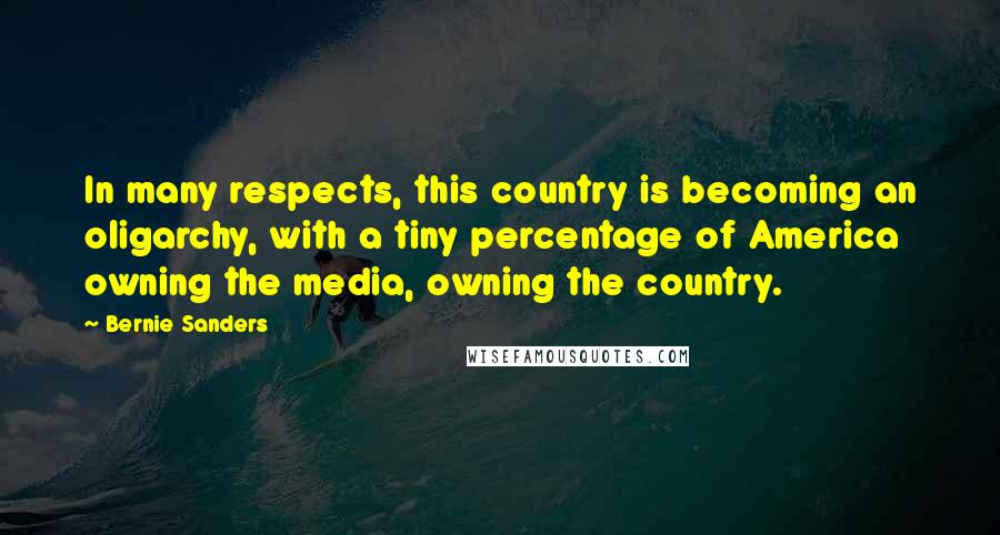 Bernie Sanders Quotes: In many respects, this country is becoming an oligarchy, with a tiny percentage of America owning the media, owning the country.
