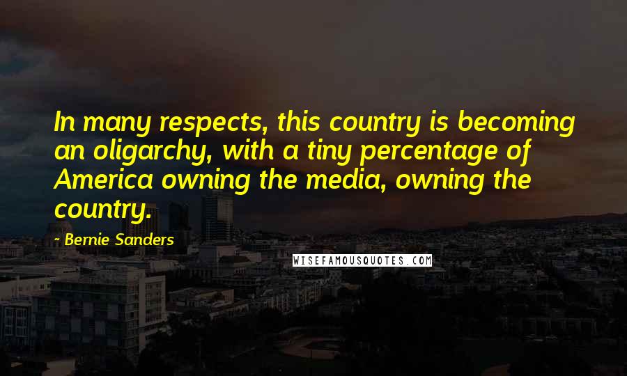 Bernie Sanders Quotes: In many respects, this country is becoming an oligarchy, with a tiny percentage of America owning the media, owning the country.