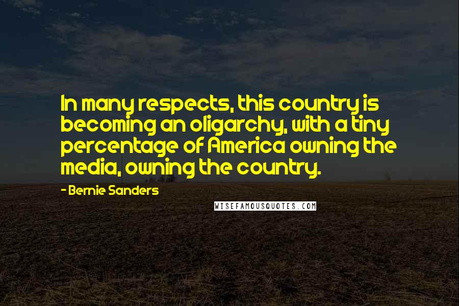 Bernie Sanders Quotes: In many respects, this country is becoming an oligarchy, with a tiny percentage of America owning the media, owning the country.