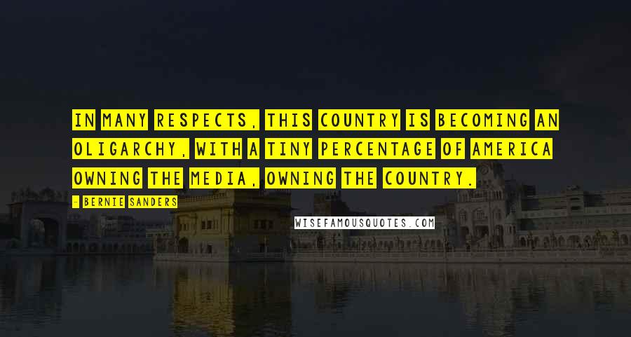 Bernie Sanders Quotes: In many respects, this country is becoming an oligarchy, with a tiny percentage of America owning the media, owning the country.