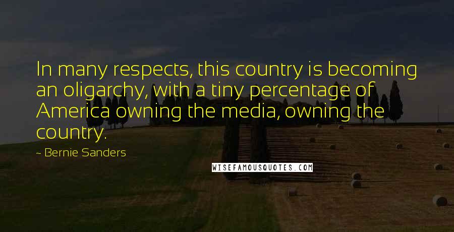 Bernie Sanders Quotes: In many respects, this country is becoming an oligarchy, with a tiny percentage of America owning the media, owning the country.