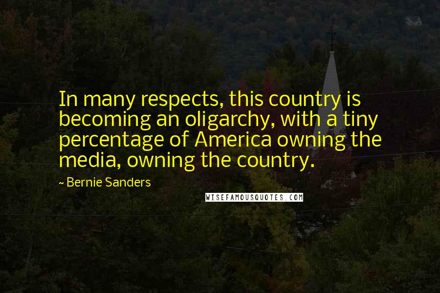 Bernie Sanders Quotes: In many respects, this country is becoming an oligarchy, with a tiny percentage of America owning the media, owning the country.