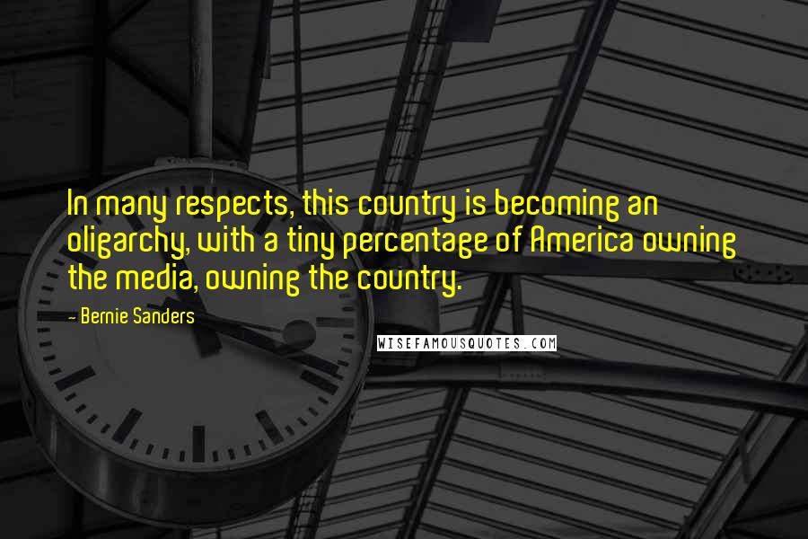 Bernie Sanders Quotes: In many respects, this country is becoming an oligarchy, with a tiny percentage of America owning the media, owning the country.