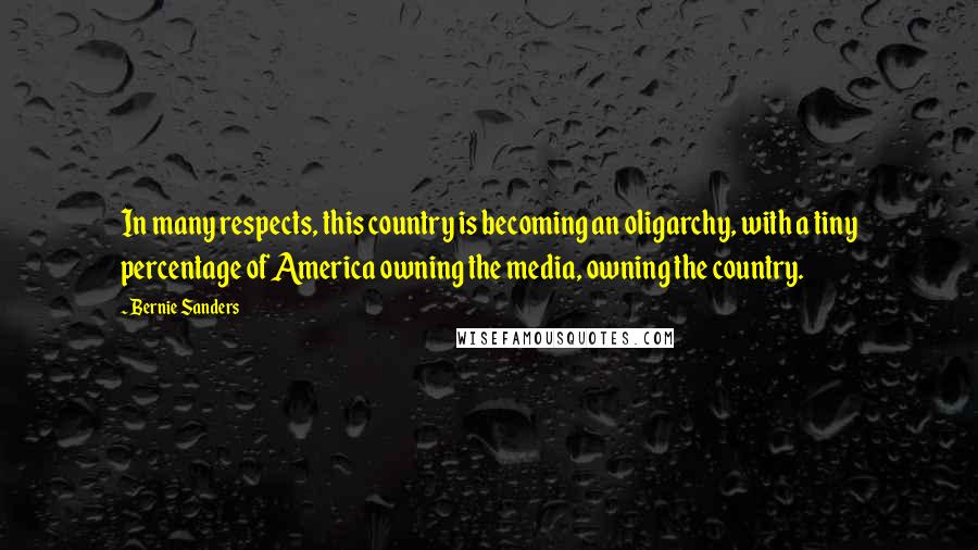 Bernie Sanders Quotes: In many respects, this country is becoming an oligarchy, with a tiny percentage of America owning the media, owning the country.