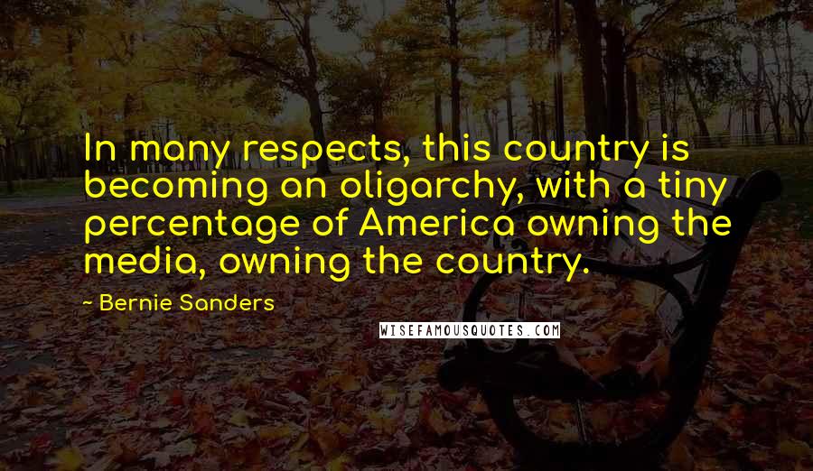 Bernie Sanders Quotes: In many respects, this country is becoming an oligarchy, with a tiny percentage of America owning the media, owning the country.